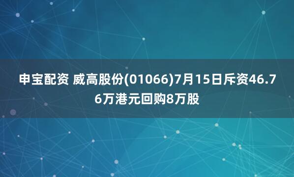申宝配资 威高股份(01066)7月15日斥资46.76万港元回购8万股