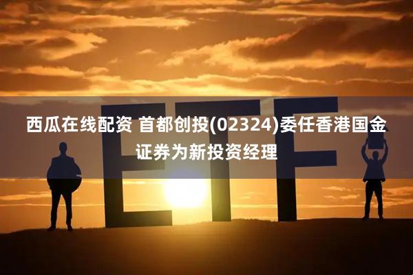西瓜在线配资 首都创投(02324)委任香港国金证券为新投资经理