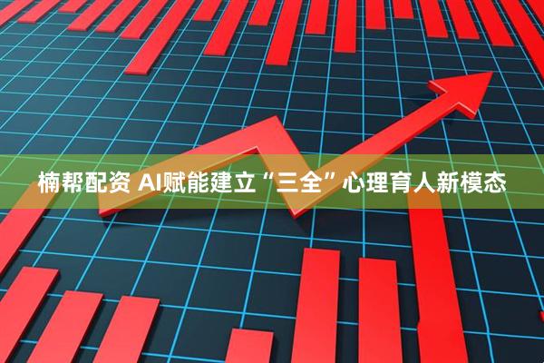 楠帮配资 AI赋能建立“三全”心理育人新模态
