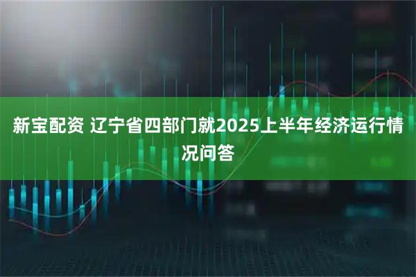 新宝配资 辽宁省四部门就2025上半年经济运行情况问答