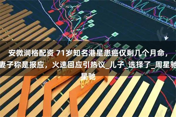 安微润格配资 71岁知名港星患癌仅剩几个月命,妻子称是报应,火速回应引热议_儿子_选择了_周星驰