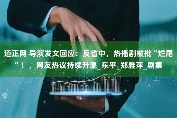 道正网 导演发文回应:反省中,热播剧被批“烂尾”!,网友热议持续升温_东平_郑雅萍_剧集