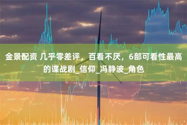 金景配资 几乎零差评，百看不厌，6部可看性最高的谍战剧_信仰_冯静波_角色
