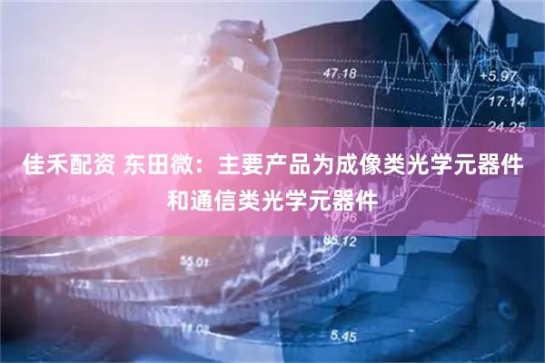 佳禾配资 东田微：主要产品为成像类光学元器件和通信类光学元器件