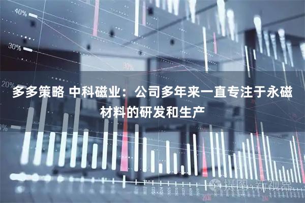 多多策略 中科磁业：公司多年来一直专注于永磁材料的研发和生产