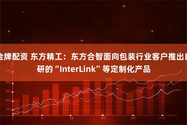 金牌配资 东方精工：东方合智面向包装行业客户推出自研的“InterLink”等定制化产品