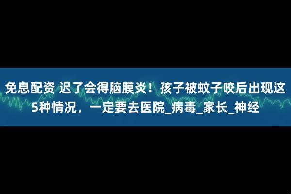 免息配资 迟了会得脑膜炎！孩子被蚊子咬后出现这5种情况，一定要去医院_病毒_家长_神经