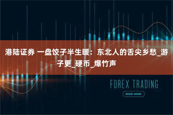 港陆证券 一盘饺子半生暖：东北人的舌尖乡愁_游子更_硬币_爆竹声