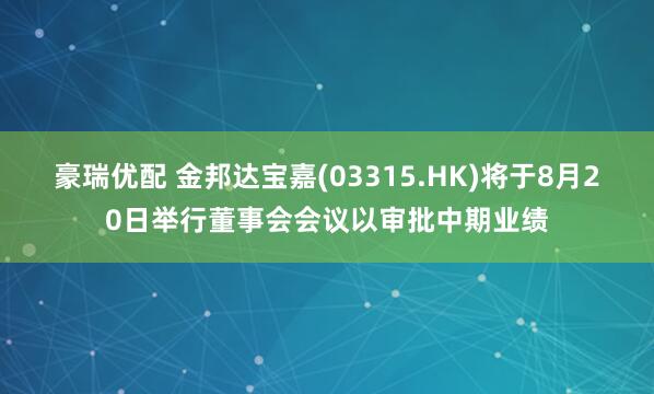 豪瑞优配 金邦达宝嘉(03315.HK)将于8月20日举行董事会会议以审批中期业绩