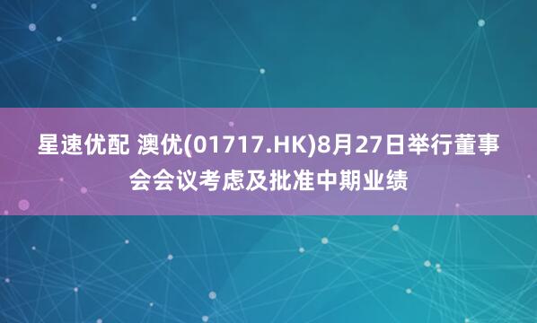 星速优配 澳优(01717.HK)8月27日举行董事会会议考虑及批准中期业绩