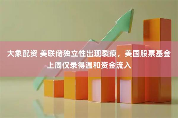 大象配资 美联储独立性出现裂痕，美国股票基金上周仅录得温和资金流入