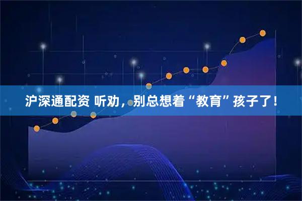 沪深通配资 听劝，别总想着“教育”孩子了！