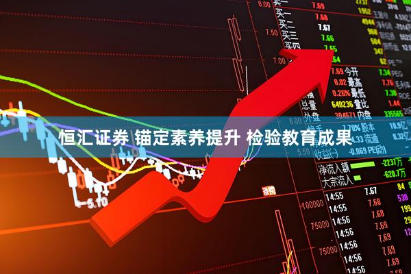 恒汇证券 锚定素养提升 检验教育成果