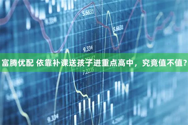 富腾优配 依靠补课送孩子进重点高中，究竟值不值？