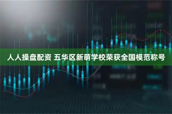人人操盘配资 五华区新萌学校荣获全国模范称号