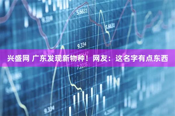 兴盛网 广东发现新物种！网友：这名字有点东西