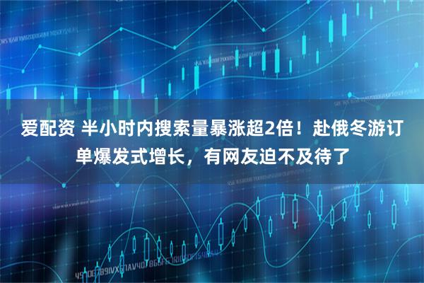 爱配资 半小时内搜索量暴涨超2倍！赴俄冬游订单爆发式增长，有网友迫不及待了