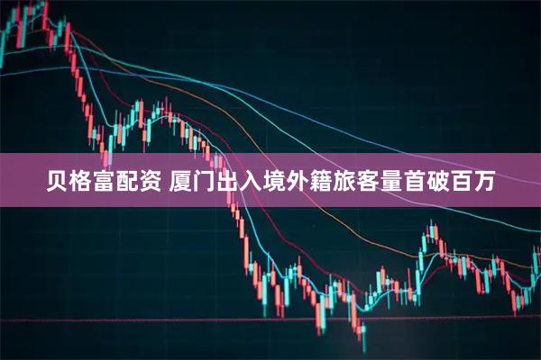 贝格富配资 厦门出入境外籍旅客量首破百万