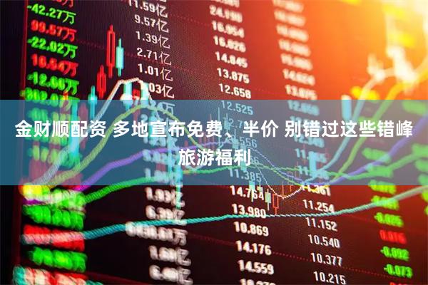 金财顺配资 多地宣布免费、半价 别错过这些错峰旅游福利
