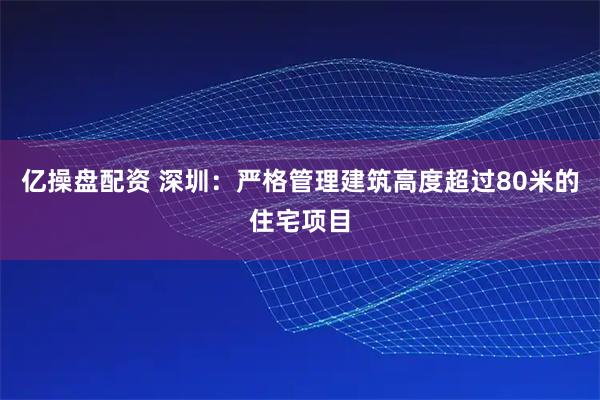 亿操盘配资 深圳：严格管理建筑高度超过80米的住宅项目