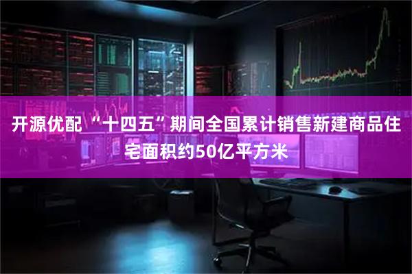 开源优配 “十四五”期间全国累计销售新建商品住宅面积约50亿平方米