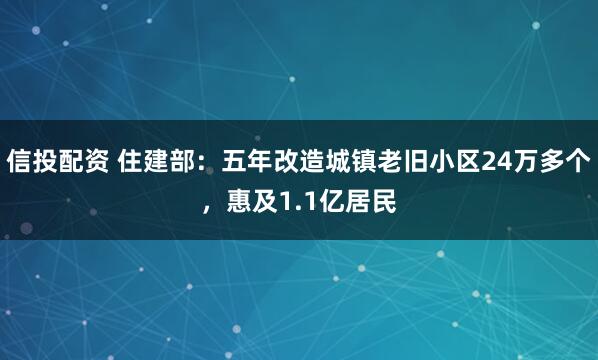信投配资 住建部：五年改造城镇老旧小区24万多个，惠及1.1亿居民