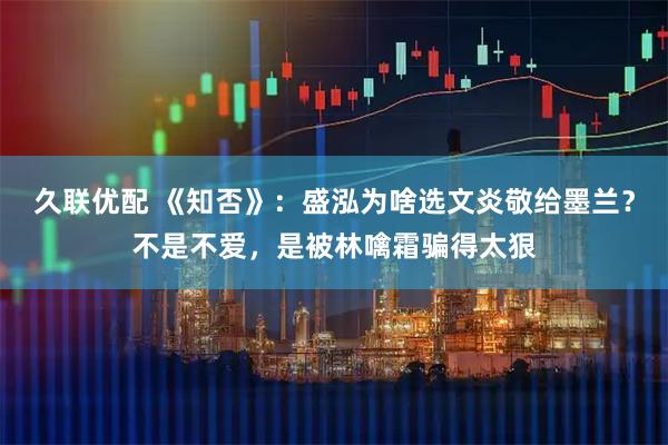 久联优配 《知否》：盛泓为啥选文炎敬给墨兰？不是不爱，是被林噙霜骗得太狠