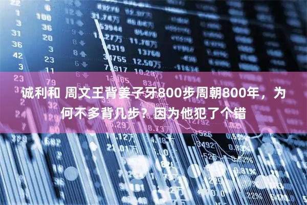 诚利和 周文王背姜子牙800步周朝800年，为何不多背几步？因为他犯了个错