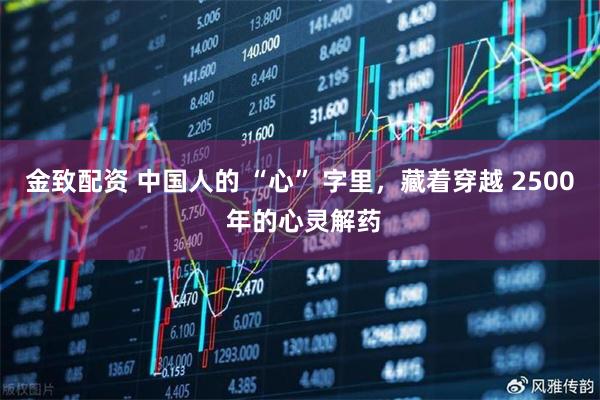 金致配资 中国人的 “心” 字里，藏着穿越 2500 年的心灵解药