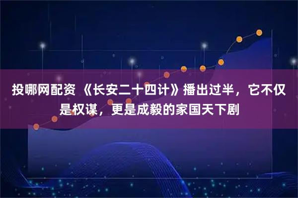 投哪网配资 《长安二十四计》播出过半，它不仅是权谋，更是成毅的家国天下剧