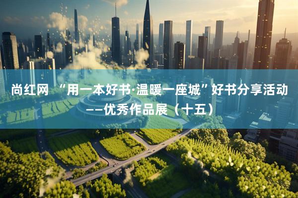尚红网  “用一本好书·温暖一座城”好书分享活动——优秀作品展（十五）