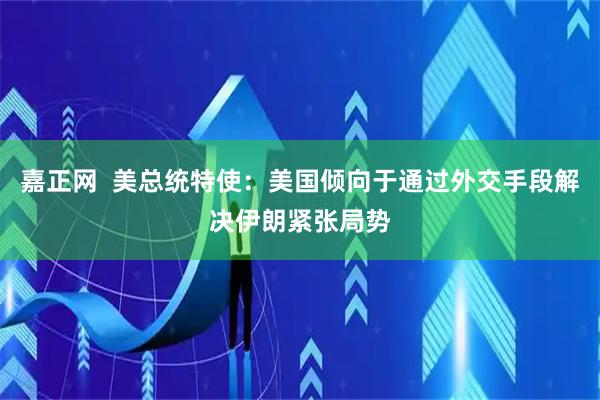 嘉正网  美总统特使：美国倾向于通过外交手段解决伊朗紧张局势