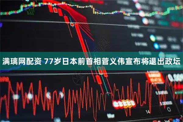 满璃网配资 77岁日本前首相菅义伟宣布将退出政坛