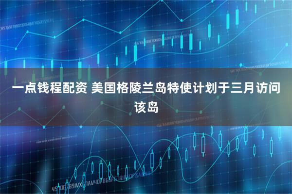 一点钱程配资 美国格陵兰岛特使计划于三月访问该岛