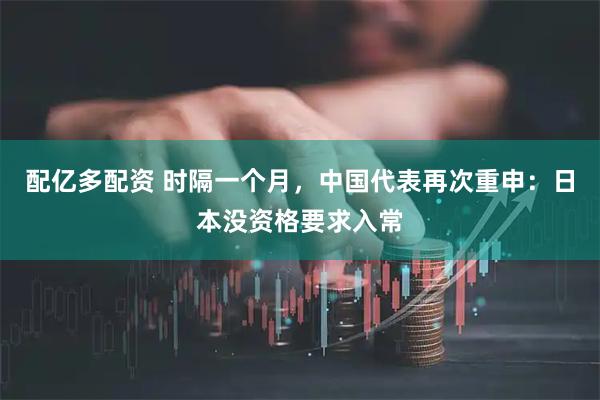 配亿多配资 时隔一个月，中国代表再次重申：日本没资格要求入常