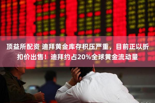 顶益所配资 迪拜黄金库存积压严重，目前正以折扣价出售！迪拜约占20%全球黄金流动量