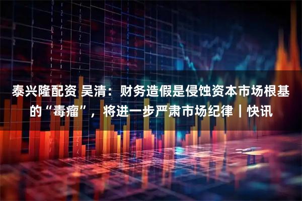 泰兴隆配资 吴清：财务造假是侵蚀资本市场根基的“毒瘤”，将进一步严肃市场纪律｜快讯