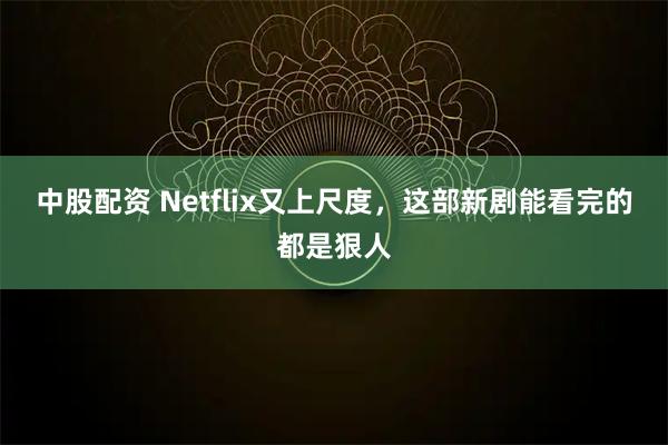 中股配资 Netflix又上尺度，这部新剧能看完的都是狠人