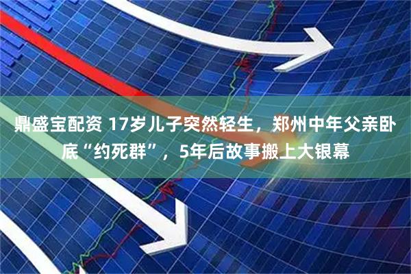 鼎盛宝配资 17岁儿子突然轻生，郑州中年父亲卧底“约死群”，5年后故事搬上大银幕