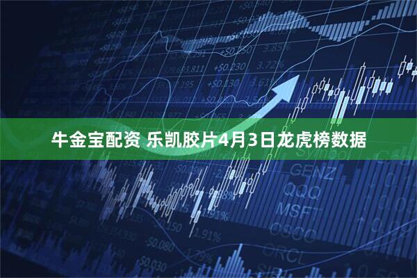 牛金宝配资 乐凯胶片4月3日龙虎榜数据