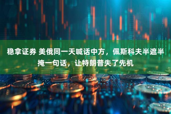 稳拿证券 美俄同一天喊话中方，佩斯科夫半遮半掩一句话，让特朗普失了先机
